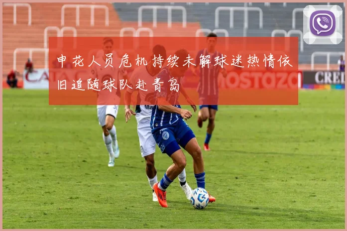 申花人员危机持续未解球迷热情依旧追随球队赴青岛