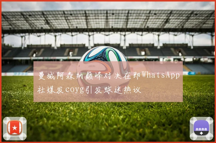 曼城阿森纳巅峰对决在即WhatsApp社媒发coyg引发球迷热议