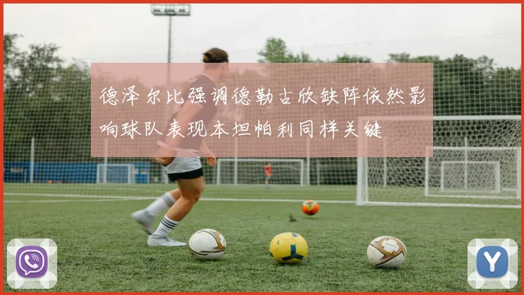 德泽尔比强调德勒古欣缺阵依然影响球队表现本坦帕利同样关键