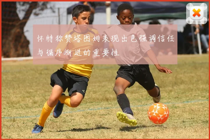 怀特称赞塔图姆表现出色强调信任与循序渐进的重要性