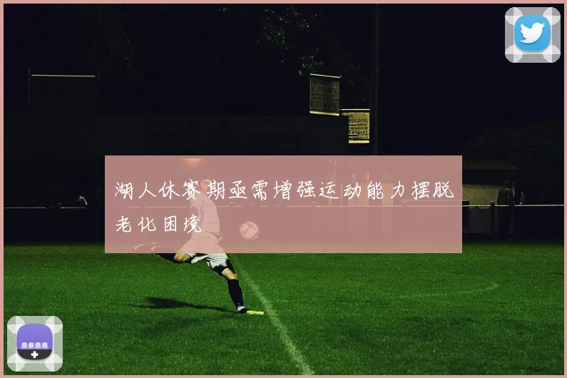 湖人休赛期亟需增强运动能力摆脱老化困境