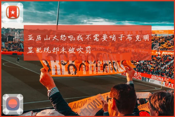 亚历山大怒吼我不需要哨子布克明显犯规却未被吹罚