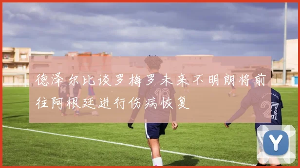 德泽尔比谈罗梅罗未来不明朗将前往阿根廷进行伤病恢复