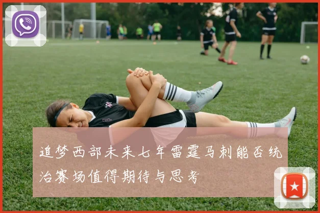 追梦西部未来七年雷霆马刺能否统治赛场值得期待与思考