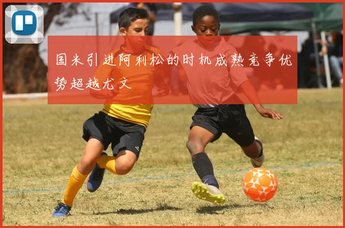 国米引进阿利松的时机成熟竞争优势超越尤文