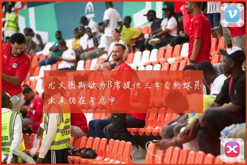 尤文图斯欲为B席提供三年合约球员未来仍在考虑中
