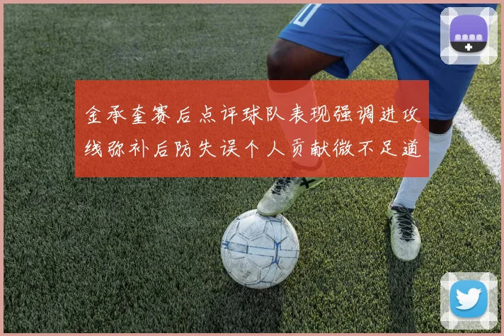 金承奎赛后点评球队表现强调进攻线弥补后防失误个人贡献微不足道