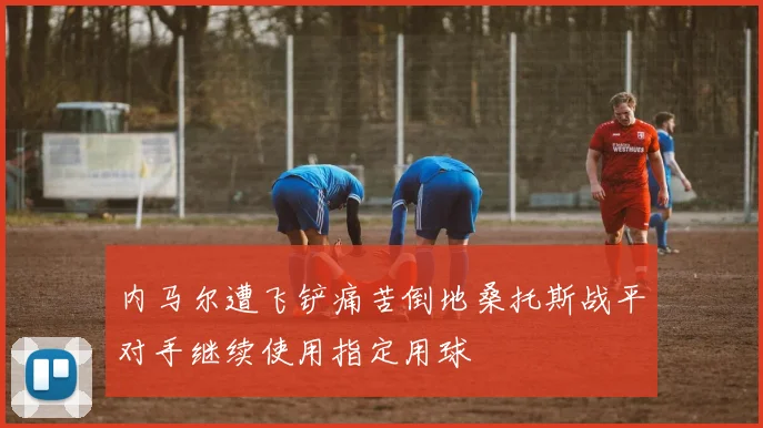 内马尔遭飞铲痛苦倒地桑托斯战平对手继续使用指定用球