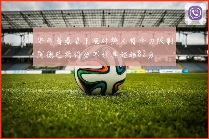 字母哥豪言下场对热火将全力限制阿德巴约得分不让其超越82分