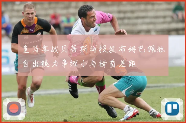 皇马客战贝蒂斯海报发布姆巴佩独自出镜力争缩小与榜首差距