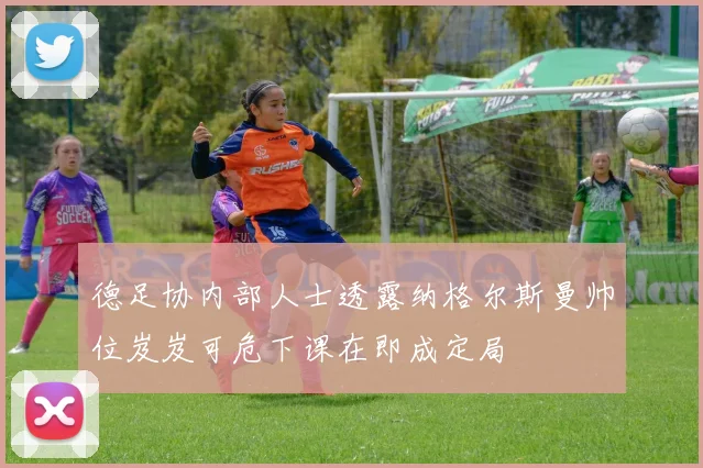 德足协内部人士透露纳格尔斯曼帅位岌岌可危下课在即成定局